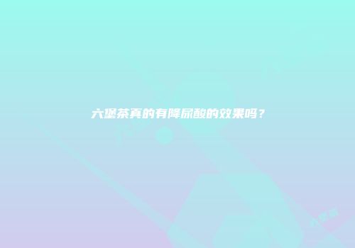 六堡茶真的有降尿酸的效果吗？