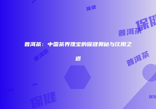 普洱茶：中国茶界瑰宝的保健奥秘与饮用之道