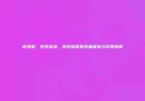 铁观音：养生佳品，传统珍茗的多重益处与饮用指南