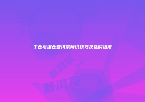 干仓与湿仓普洱茶辨识技巧及选购指南