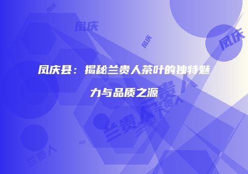 凤庆县：揭秘兰贵人茶叶的独特魅力与品质之源