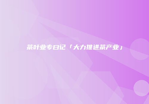 茶叶业专曰记「大力推进茶产业」