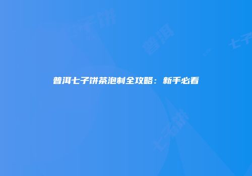普洱七子饼茶泡制全攻略：新手必看