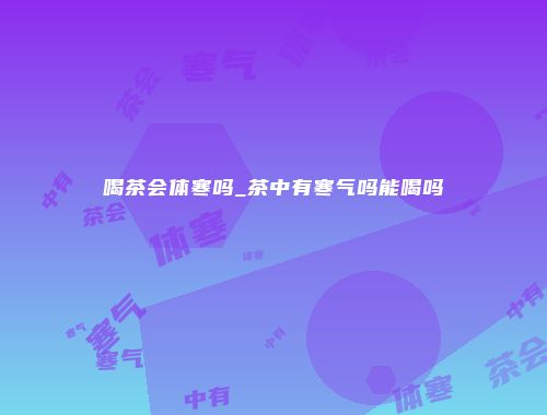 喝茶会体寒吗_茶中有寒气吗能喝吗