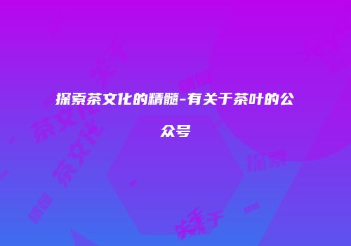 探索茶文化的精髓-有关于茶叶的公众号