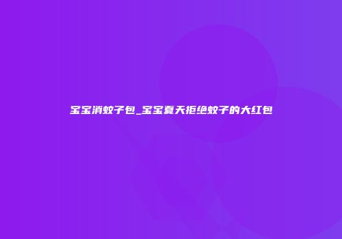 宝宝消蚊子包_宝宝夏天拒绝蚊子的大红包