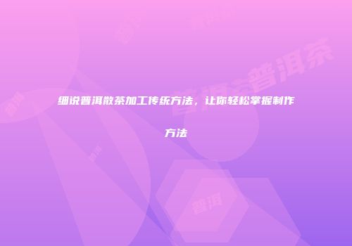 细说普洱散茶加工传统方法，让你轻松掌握制作方法