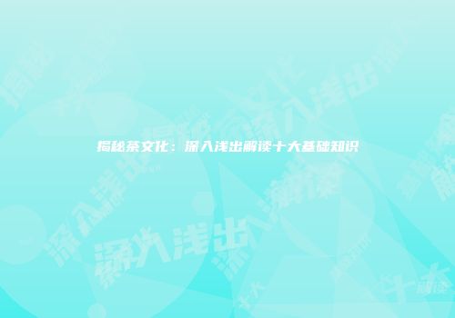 揭秘茶文化：深入浅出解读十大基础知识