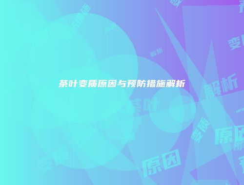 茶叶变质原因与预防措施解析