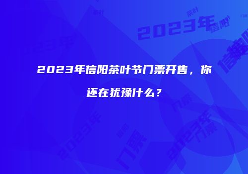 2023年信阳茶叶节门票开售，你还在犹豫什么？