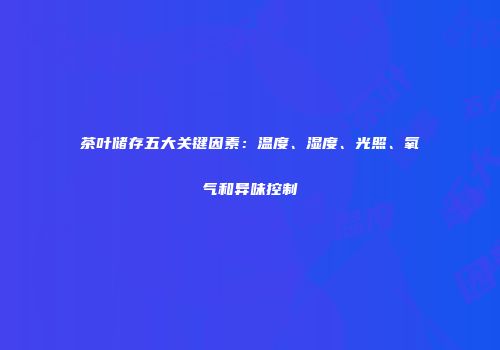茶叶储存五大关键因素：温度、湿度、光照、氧气和异味控制