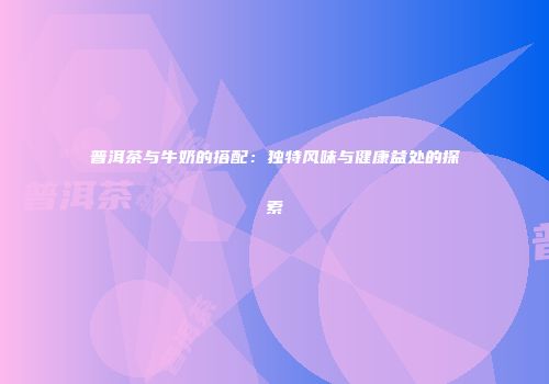 普洱茶与牛奶的搭配：独特风味与健康益处的探索