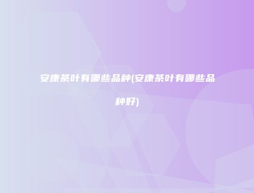 安康茶叶有哪些品种(安康茶叶有哪些品种好)