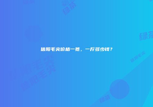 信阳毛尖价格一览，一斤多少钱？