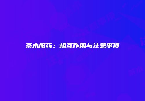 茶水服药：相互作用与注意事项