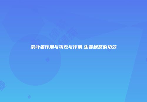 茶叶姜作用与功效与作用,生姜绿茶的功效