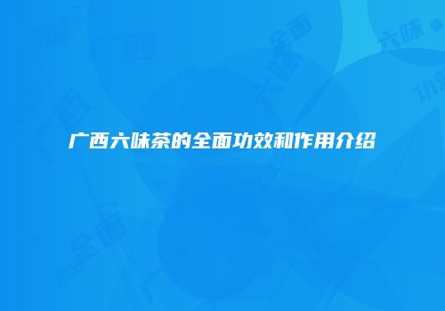 广西六味茶的全面功效和作用介绍