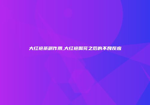 大红袍茶副作用,大红袍喝完之后的不良反应