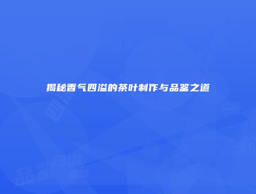 揭秘香气四溢的茶叶制作与品鉴之道