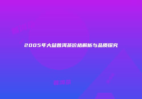 2005年大益普洱茶价格解析与品质探究