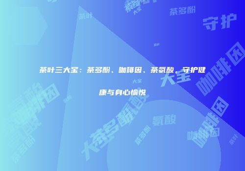 茶叶三大宝：茶多酚、咖啡因、茶氨酸，守护健康与身心愉悦