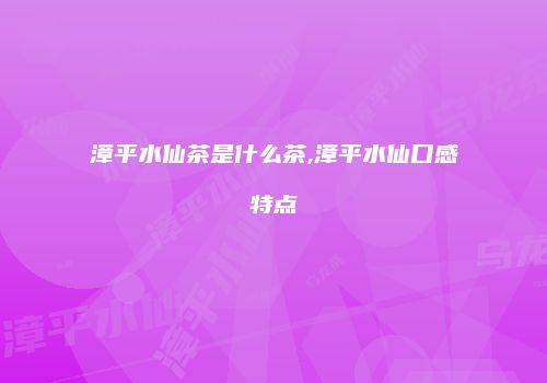 漳平水仙茶是什么茶,漳平水仙口感特点