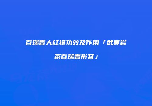 百瑞香大红袍功效及作用「武夷岩茶百瑞香形容」