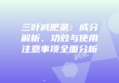 三叶减肥茶：成分解析、功效与使用注意事项全面分析