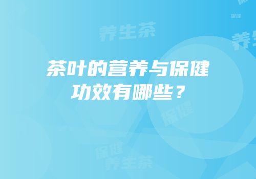 茶叶的营养与保健功效有哪些？