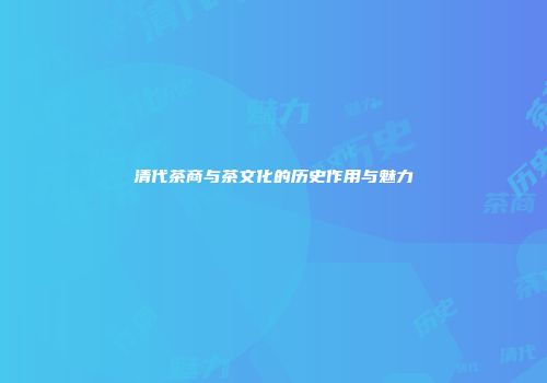 清代茶商与茶文化的历史作用与魅力