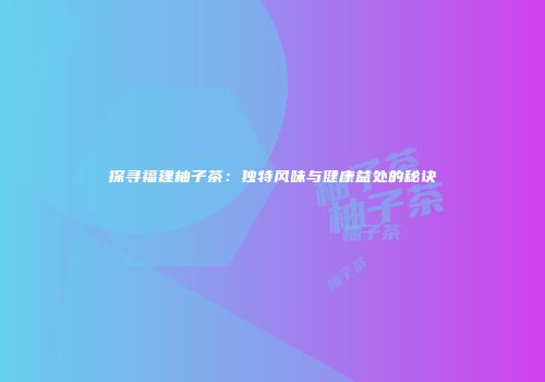 探寻福建柚子茶：独特风味与健康益处的秘诀