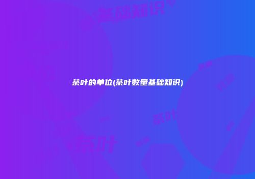茶叶的单位(茶叶数量基础知识)