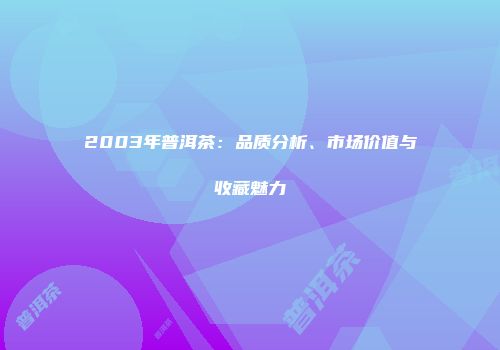 2003年普洱茶：品质分析、市场价值与收藏魅力