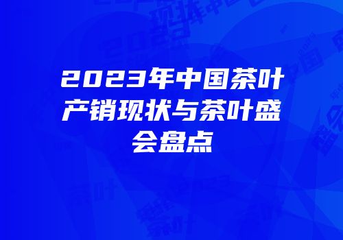 2023年中国茶叶产销现状与茶叶盛会盘点