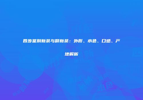四步鉴别新茶与翻新茶：外形、水色、口感、产地解析
