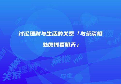 讨论理财与生活的关系「与茶谈相处数钱看明天」