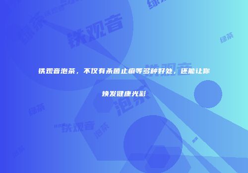 铁观音泡茶，不仅有杀菌止痢等多种好处，还能让你焕发健康光彩