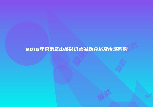2016年易武正山茶砖价格波动分析及市场影响