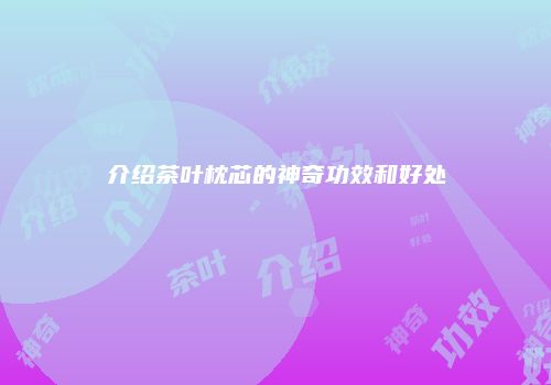 介绍茶叶枕芯的神奇功效和好处