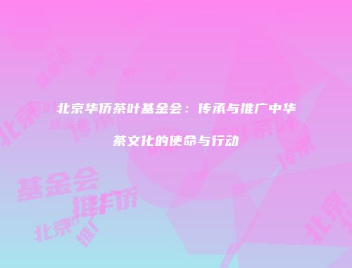 北京华侨茶叶基金会：传承与推广中华茶文化的使命与行动