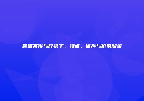普洱茶饼与碎银子：特点、保存与价值解析