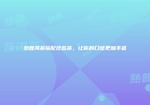 熟普洱茶搭配这些茶，让你的口感更加丰富