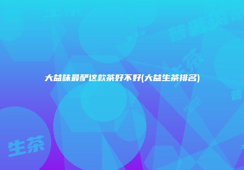 大益味最酽这款茶好不好(大益生茶排名)