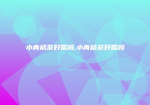小青橘茶好喝吗,小青桔茶好喝吗