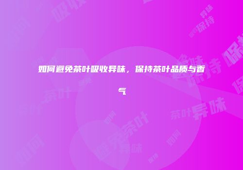 如何避免茶叶吸收异味，保持茶叶品质与香气