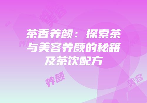 茶香养颜：探索茶与美容养颜的秘籍及茶饮配方