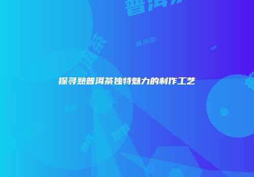 探寻熟普洱茶独特魅力的制作工艺
