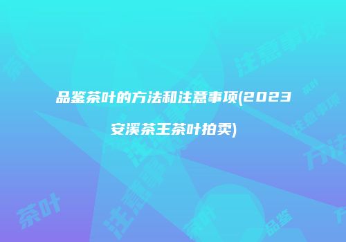 品鉴茶叶的方法和注意事项(2023安溪茶王茶叶拍卖)