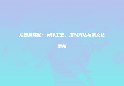 龙团茶探秘：制作工艺、泡制方法与茶文化解析
