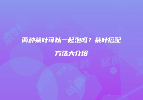 两种茶叶可以一起泡吗？茶叶搭配方法大介绍